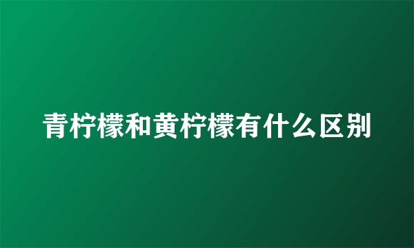 青柠檬和黄柠檬有什么区别