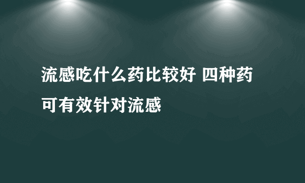 流感吃什么药比较好 四种药可有效针对流感