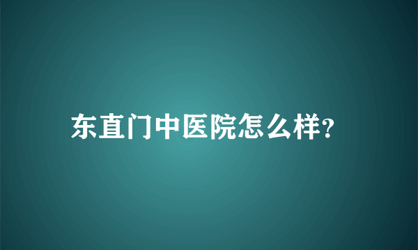 东直门中医院怎么样？