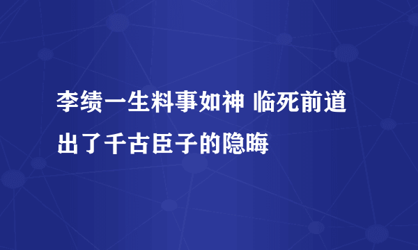 李绩一生料事如神 临死前道出了千古臣子的隐晦