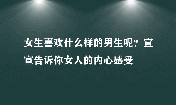 女生喜欢什么样的男生呢？宣宣告诉你女人的内心感受