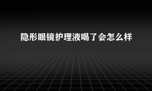 隐形眼镜护理液喝了会怎么样