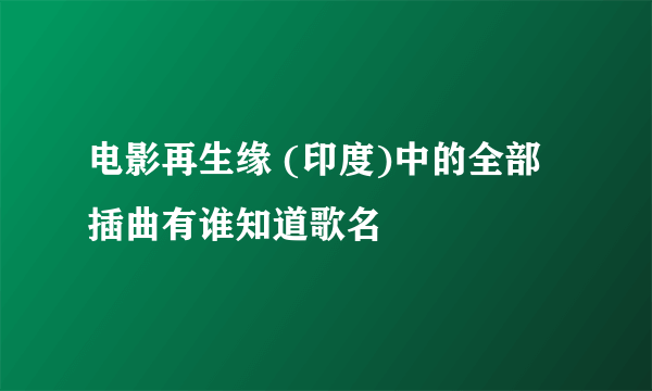 电影再生缘 (印度)中的全部插曲有谁知道歌名