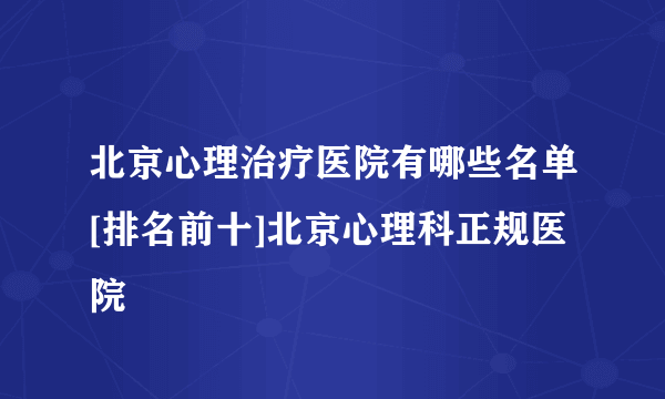 北京心理治疗医院有哪些名单[排名前十]北京心理科正规医院