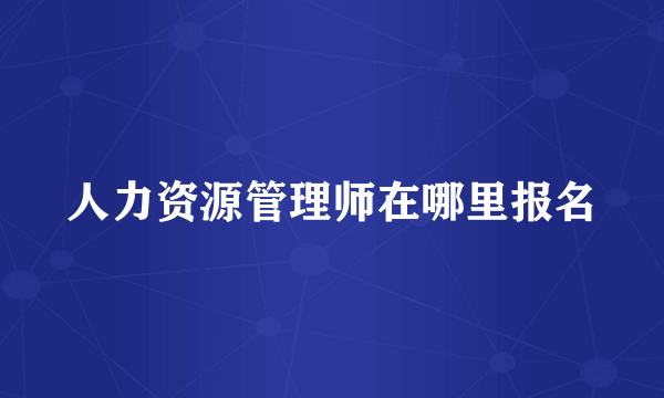 人力资源管理师在哪里报名