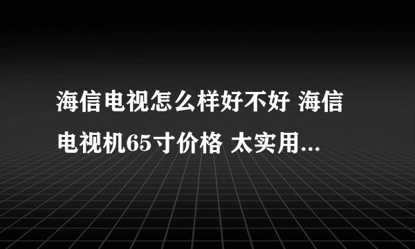 海信电视怎么样好不好 海信电视机65寸价格 太实用了 海信电视机|电视机