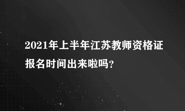 2021年上半年江苏教师资格证报名时间出来啦吗？