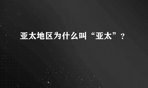 亚太地区为什么叫“亚太”？