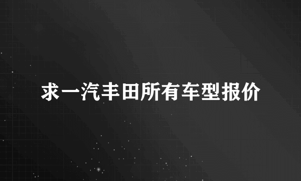 求一汽丰田所有车型报价