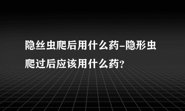 隐丝虫爬后用什么药-隐形虫爬过后应该用什么药？