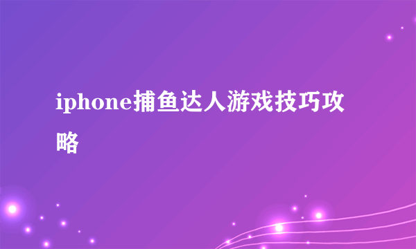 iphone捕鱼达人游戏技巧攻略