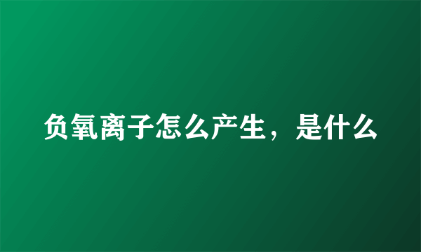 负氧离子怎么产生，是什么