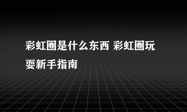 彩虹圈是什么东西 彩虹圈玩耍新手指南