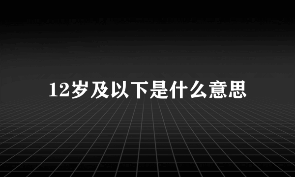 12岁及以下是什么意思