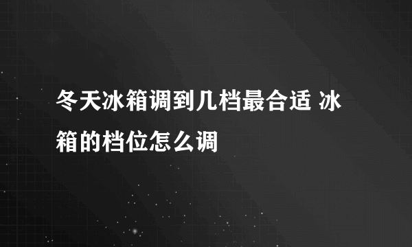 冬天冰箱调到几档最合适 冰箱的档位怎么调