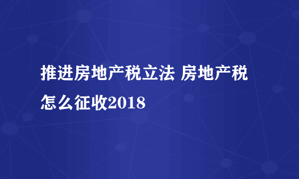 推进房地产税立法 房地产税怎么征收2018