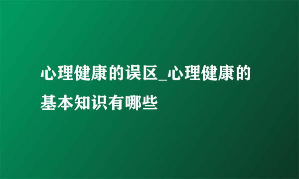 心理健康的误区_心理健康的基本知识有哪些