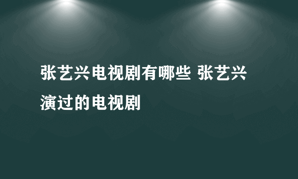 张艺兴电视剧有哪些 张艺兴演过的电视剧