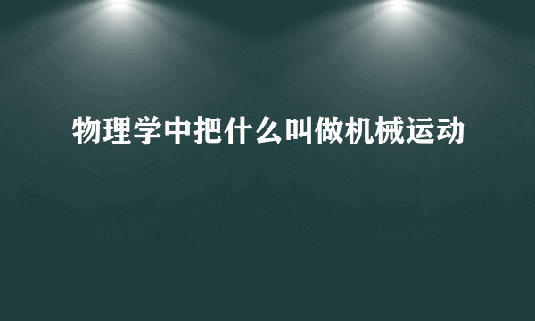 物理学中把什么叫做机械运动