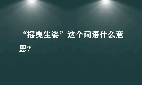 “摇曳生姿”这个词语什么意思?