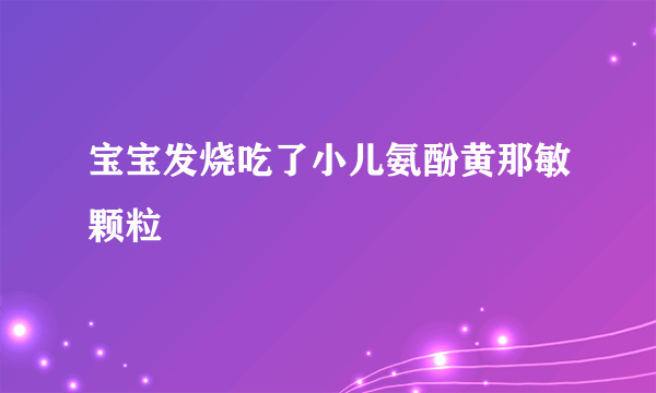 宝宝发烧吃了小儿氨酚黄那敏颗粒