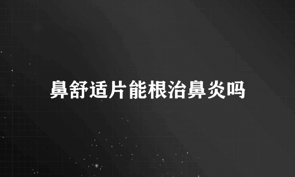 鼻舒适片能根治鼻炎吗