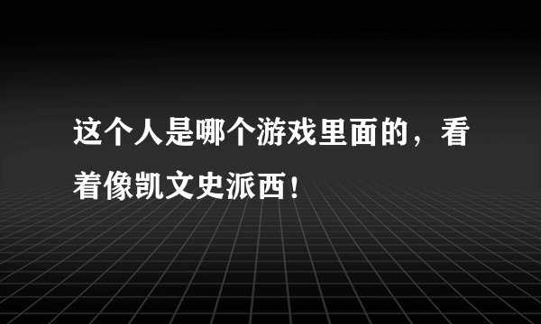 这个人是哪个游戏里面的，看着像凯文史派西！