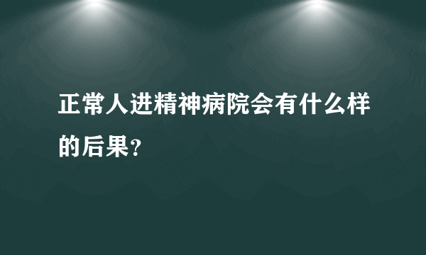 正常人进精神病院会有什么样的后果？