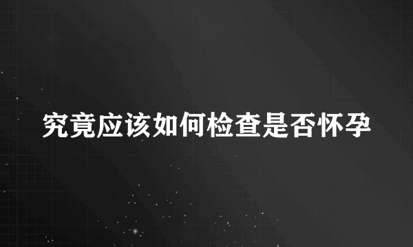 究竟应该如何检查是否怀孕