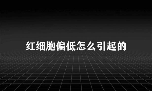 红细胞偏低怎么引起的