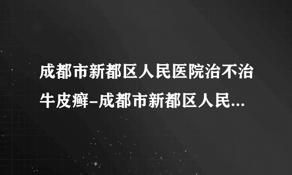 成都市新都区人民医院治不治牛皮癣-成都市新都区人民医院怎么治疗牛皮癣