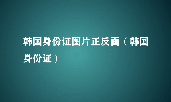 韩国身份证图片正反面（韩国身份证）