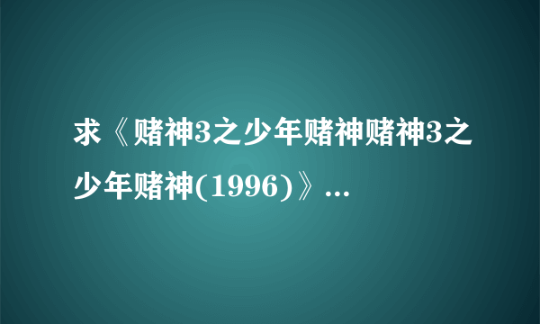 求《赌神3之少年赌神赌神3之少年赌神(1996)》百度云高清资源在线观看，王晶导演的