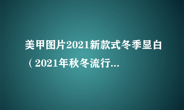 美甲图片2021新款式冬季显白（2021年秋冬流行美甲图片）-飞外网