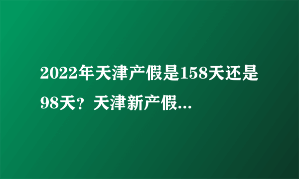 2022年天津产假是158天还是98天？天津新产假标准是多少天？