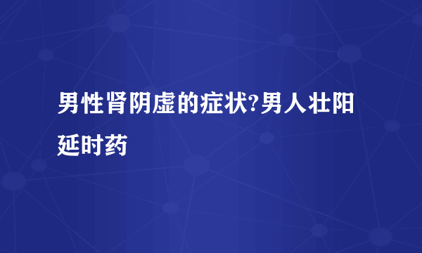 男性肾阴虚的症状?男人壮阳延时药