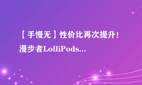 【手慢无】性价比再次提升！漫步者LolliPods直降20元