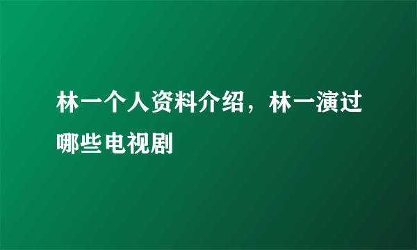 林一个人资料介绍，林一演过哪些电视剧