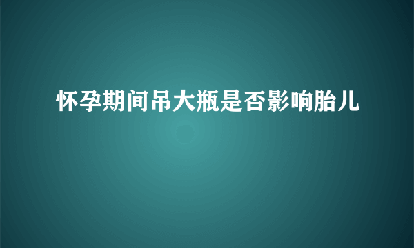 怀孕期间吊大瓶是否影响胎儿