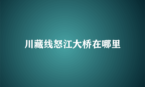 川藏线怒江大桥在哪里