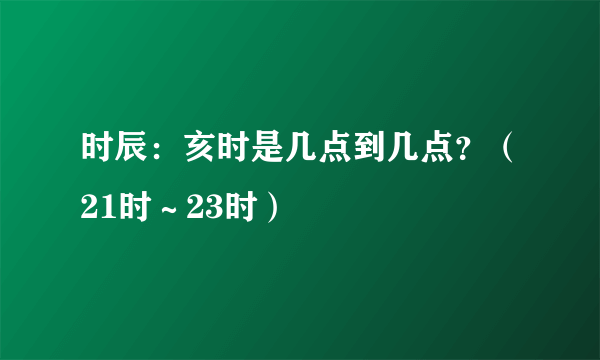 时辰：亥时是几点到几点？（21时～23时）