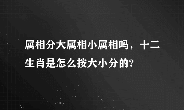 属相分大属相小属相吗，十二生肖是怎么按大小分的?