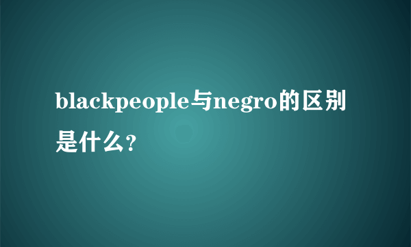 blackpeople与negro的区别是什么？