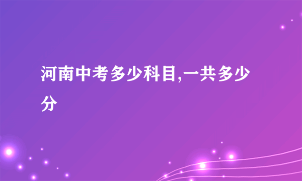 河南中考多少科目,一共多少分