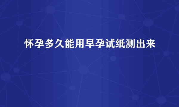 怀孕多久能用早孕试纸测出来