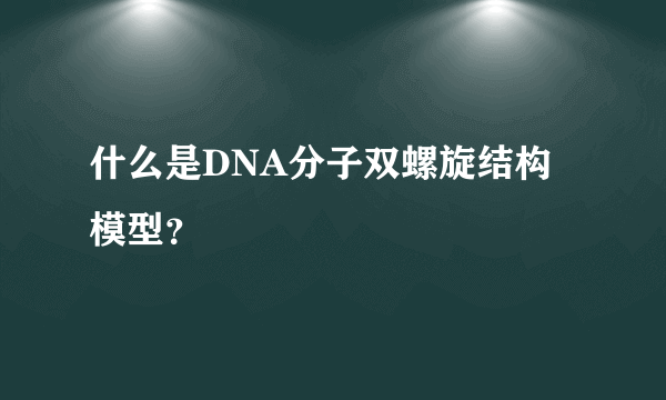 什么是DNA分子双螺旋结构模型？