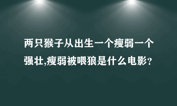 两只猴子从出生一个瘦弱一个强壮,瘦弱被喂狼是什么电影？