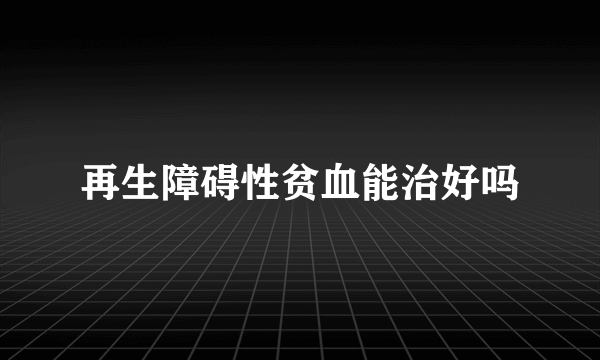 再生障碍性贫血能治好吗