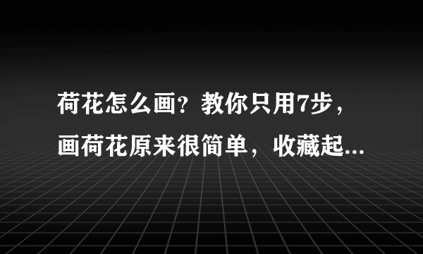 荷花怎么画？教你只用7步，画荷花原来很简单，收藏起来临摹学习