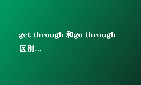 get through 和go through区别是什么？